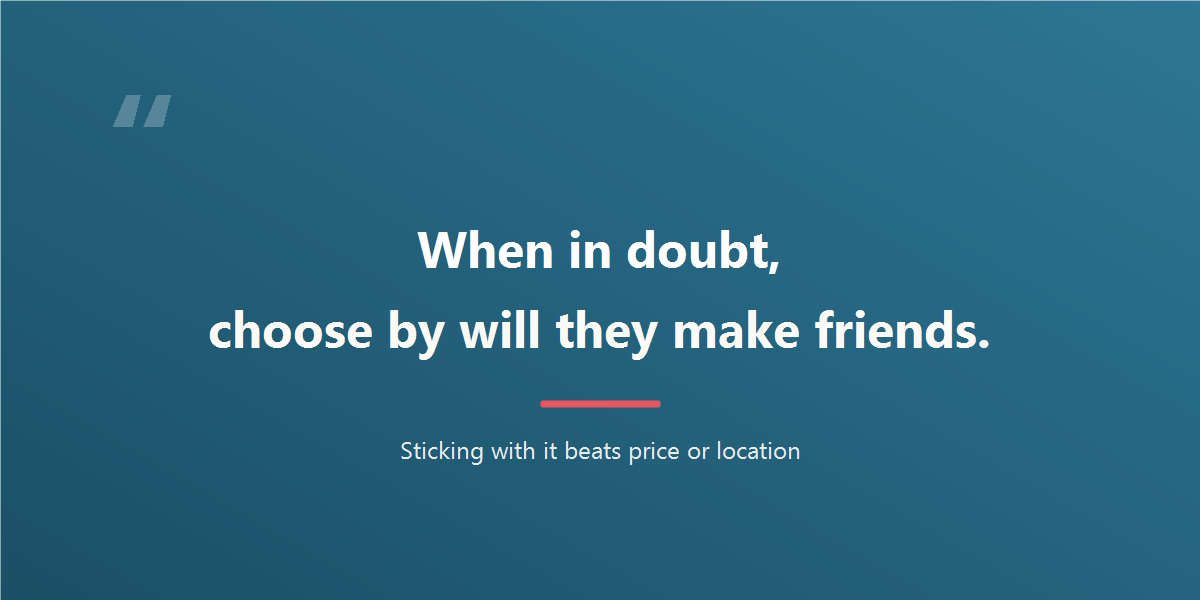 When in doubt, choose by will they make friends