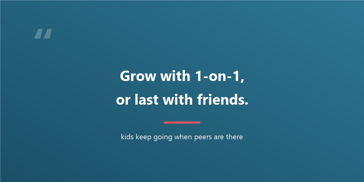 Grow with 1-on-1, or last with friends. Kids keep going when peers are there