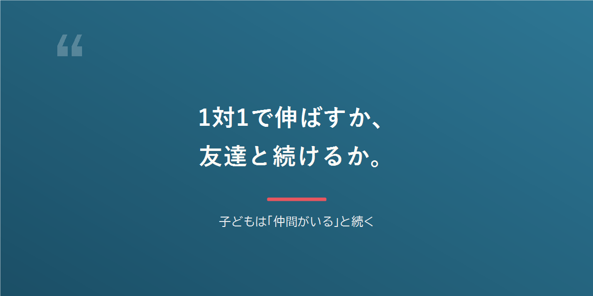 1対1で伸ばすか、友達と続けるか。子どもは仲間がいると続く