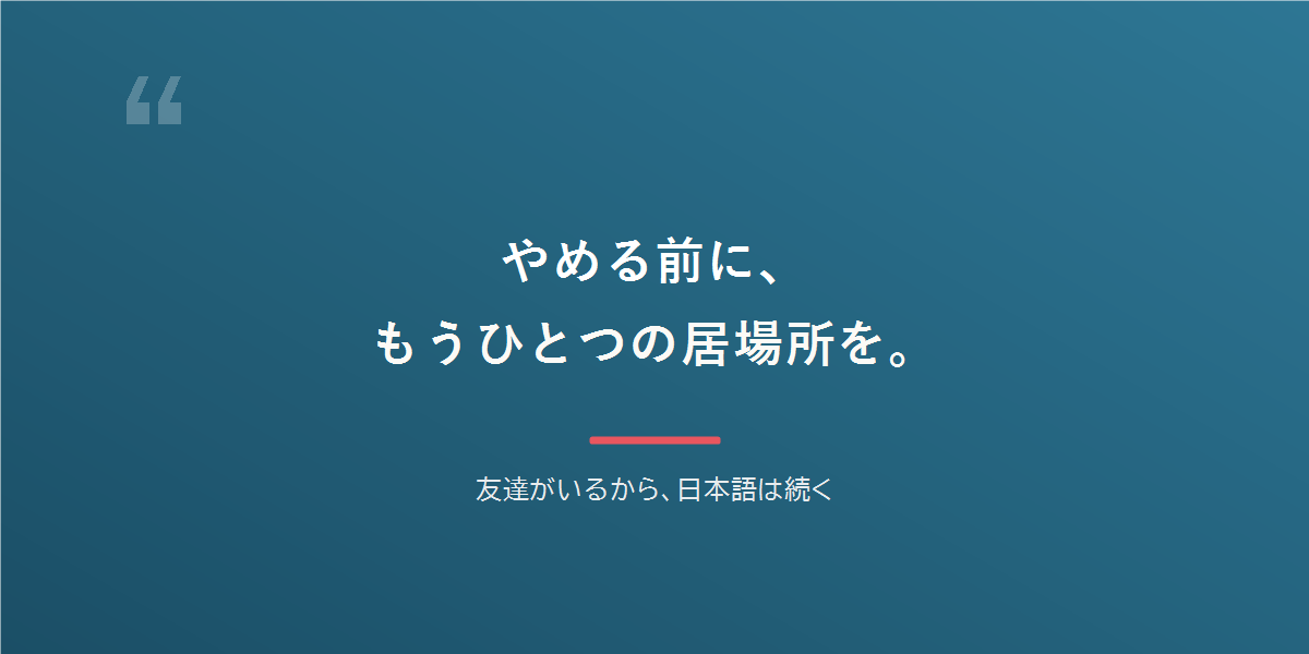 やめる前に、もうひとつの居場所を。友達がいるから、日本語は続く