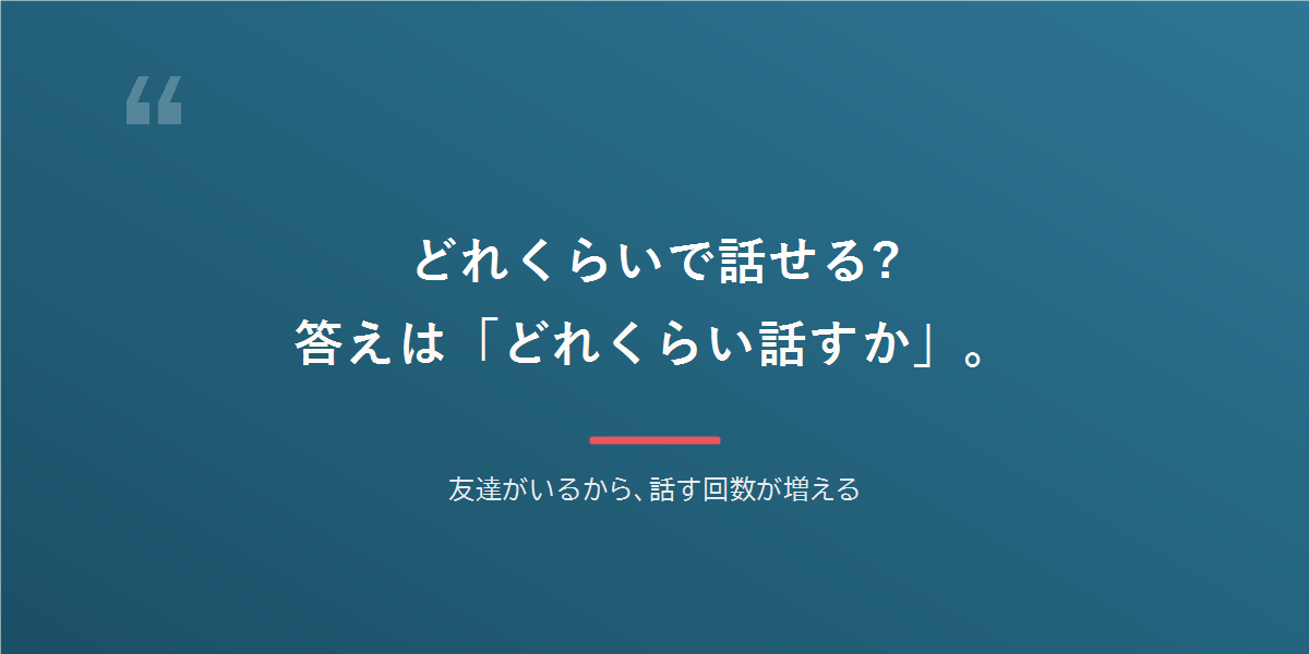 どれくらいで話せる? 答えは「どれくらい話すか」。友達がいるから、話す回数が増える
