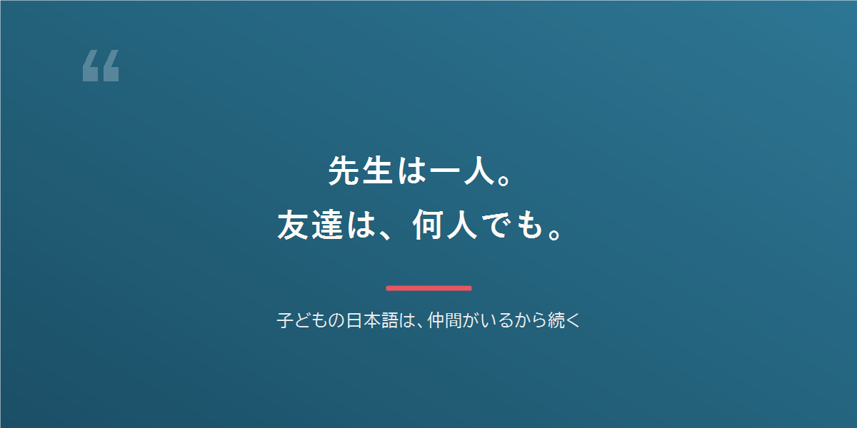 先生は一人。友達は、何人でも。子どもの日本語は、仲間がいるから続く