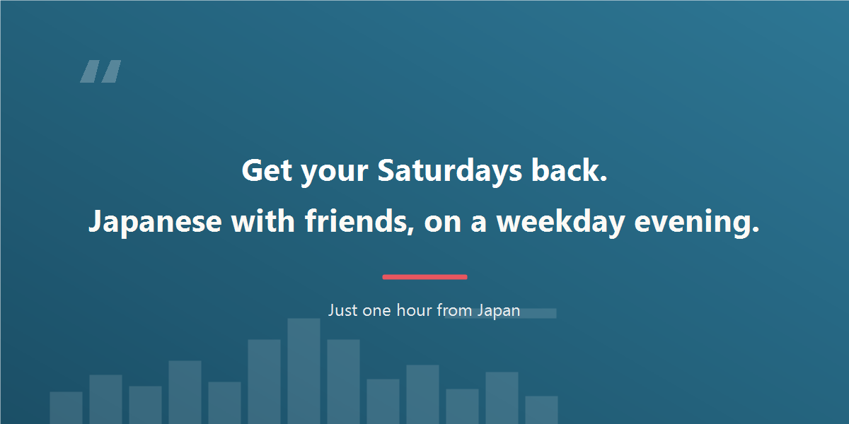 Get your Saturdays back. Japanese with friends, on a weekday evening.
