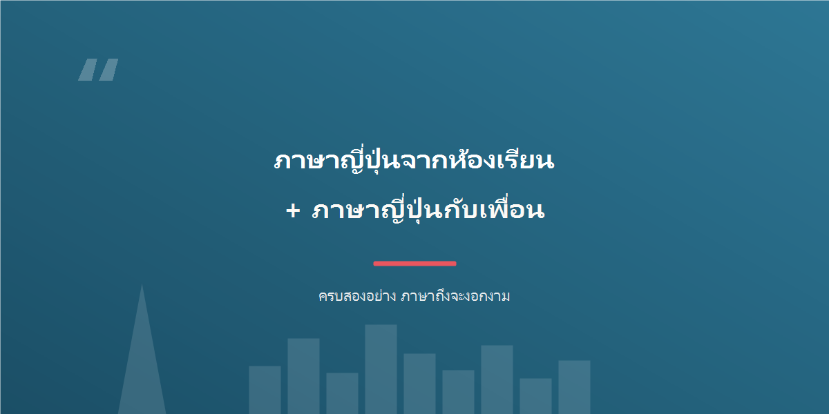ภาษาญี่ปุ่นจากห้องเรียน + ภาษาญี่ปุ่นกับเพื่อน = ภาษาที่ใช้ได้จริง