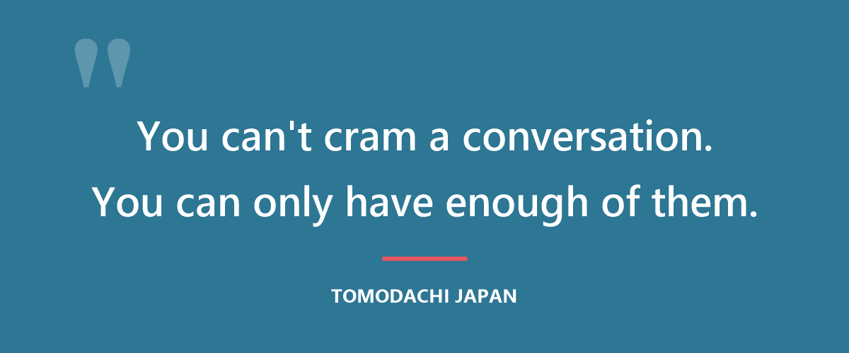 You can't cram a conversation. You can only have enough of them.