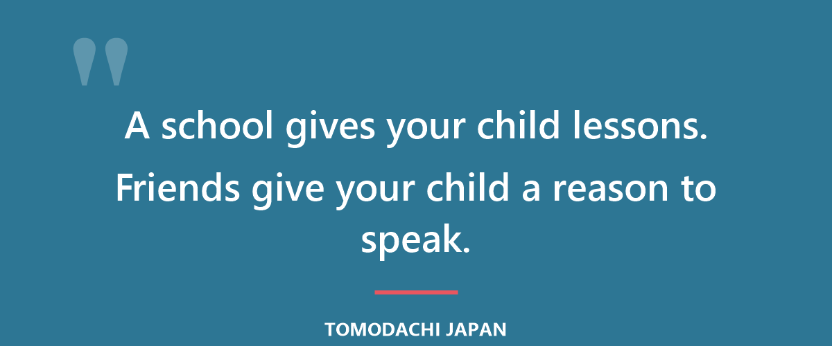 A school gives your child lessons. Friends give your child a reason to speak.