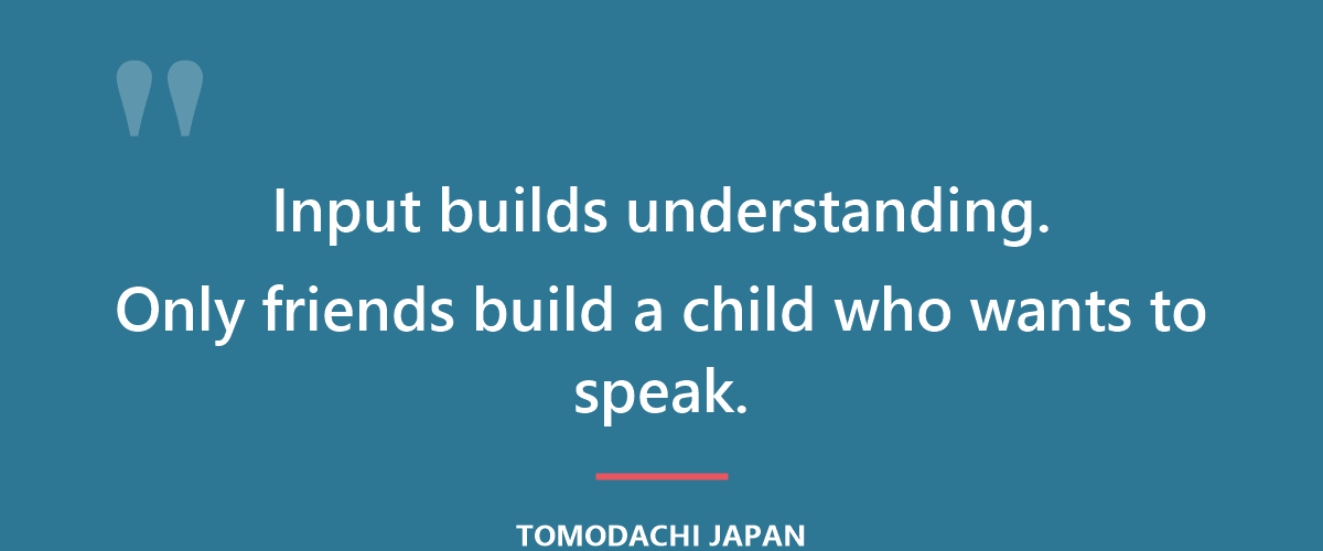 Input builds understanding. Only friends build a child who wants to speak.