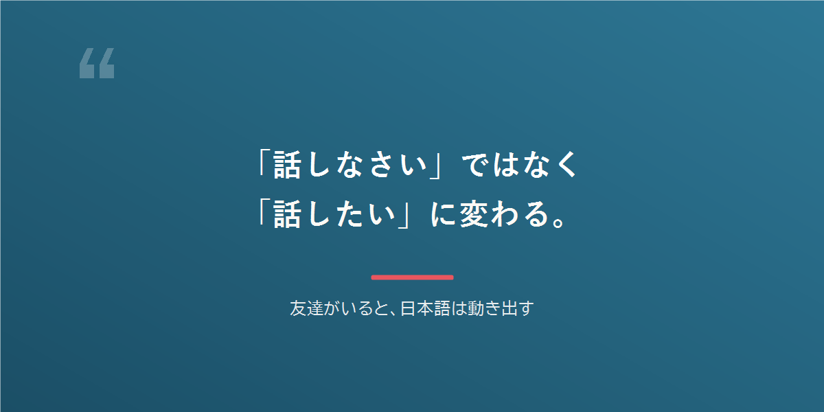 「話しなさい」ではなく「話したい」に変わる。友達がいると、日本語は動き出す。