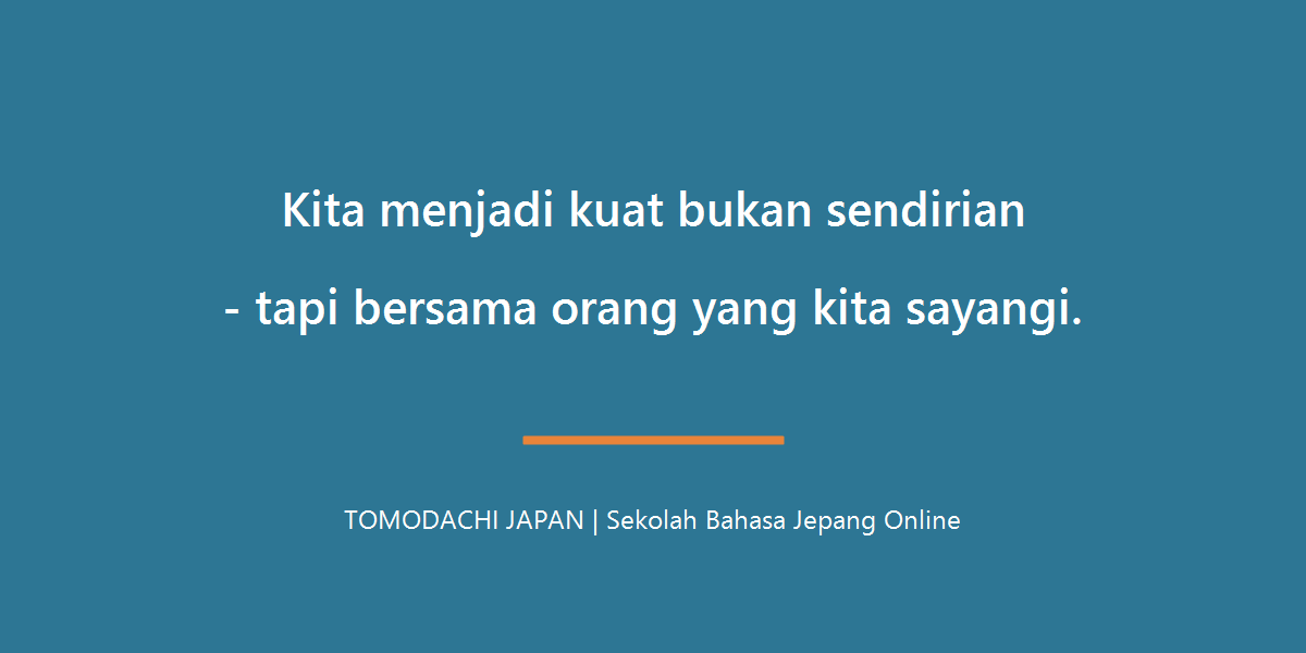 Kita menjadi kuat bukan sendirian tapi bersama orang yang kita sayangi - TOMODACHI JAPAN
